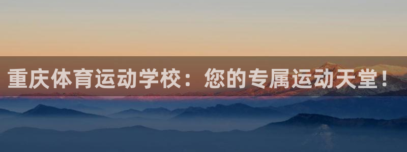 MK体育官网下载招商电话:重庆体育运动学校:您的专属运动天堂